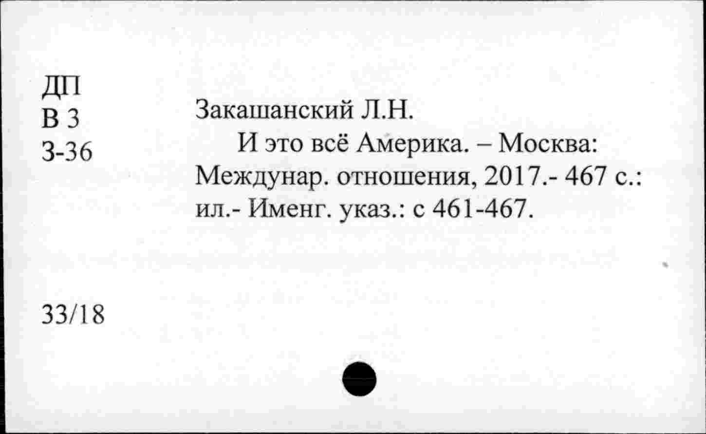 ﻿ДП вз 3-36	Закашанский Л.Н. И это всё Америка. - Москва: Междунар. отношения, 2017.- 467 с.: ил.- Именг. указ.: с 461-467.
33/18